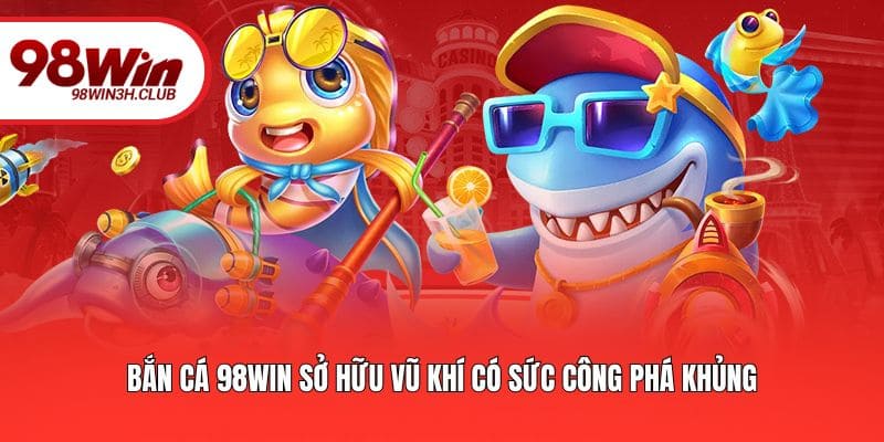 Bắn cá 98WIN sở hữu vũ khí có sức công phá khủng