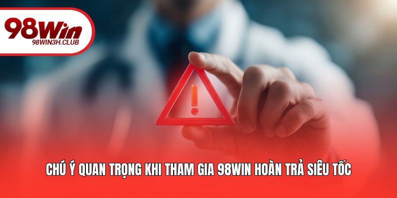Chú ý quan trọng khi tham gia 98win hoàn trả siêu tốc