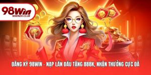 Đăng Ký 98WIN - Nạp Lần Đầu Tặng 888K, Nhận Thưởng Cực Đã