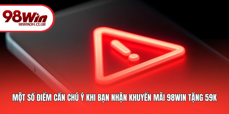 Một số điểm cần chú ý khi bạn nhận khuyến mãi 98WIN tặng 59k