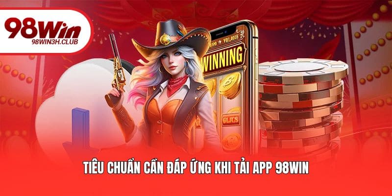 Tiêu chuẩn cần đáp ứng khi tải app 98WIN
