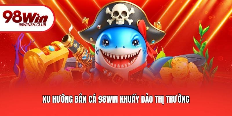 Xu hướng bắn cá 98WIN khuấy đảo thị trường